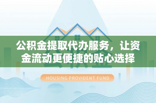 峨山公积金提取代办服务，让资金流动更便捷的贴心选择