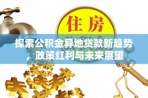 峨山探索公积金异地贷款新趋势，政策红利与未来展望