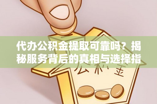 峨山代办公积金提取可靠吗？揭秘服务背后的真相与选择指南