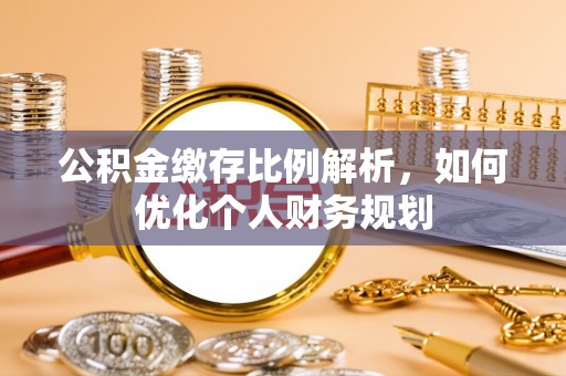 峨山公积金缴存比例解析，如何优化个人财务规划