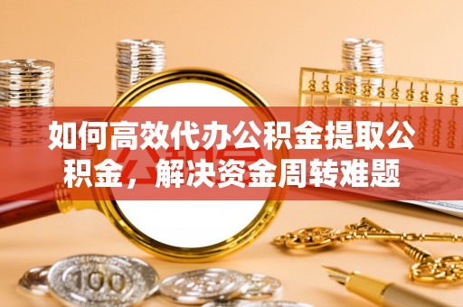 峨山如何高效代办公积金提取公积金，解决资金周转难题