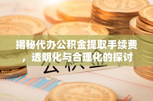 峨山揭秘代办公积金提取手续费，透明化与合理化的探讨