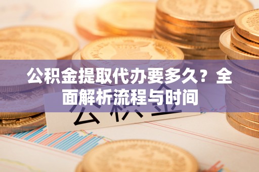 峨山公积金提取代办要多久？全面解析流程与时间