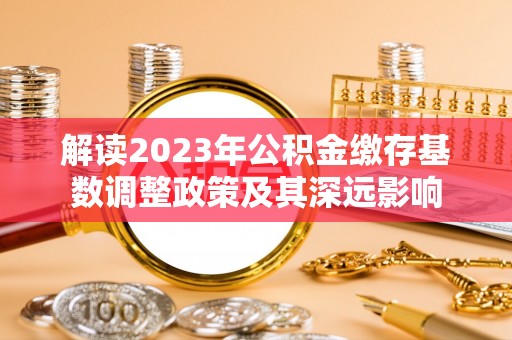 峨山解读2023年公积金缴存基数调整政策及其深远影响