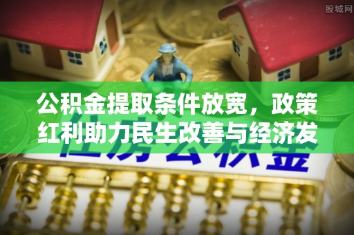 峨山公积金提取条件放宽，政策红利助力民生改善与经济发展