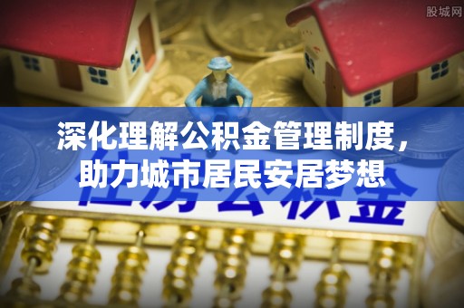 峨山深化理解公积金管理制度，助力城市居民安居梦想