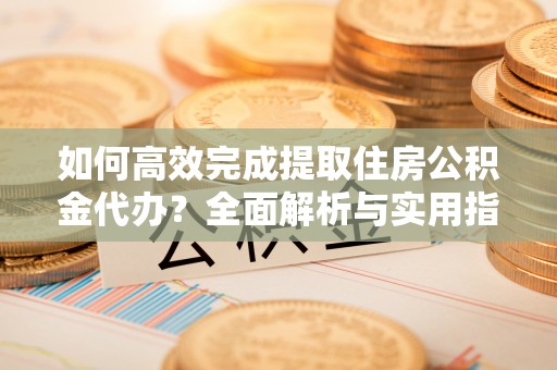 峨山如何高效完成提取住房公积金代办？全面解析与实用指南