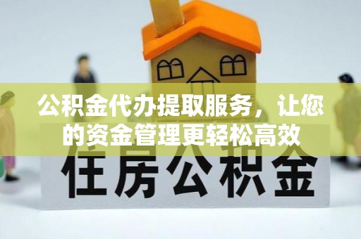峨山公积金代办提取服务，让您的资金管理更轻松高效