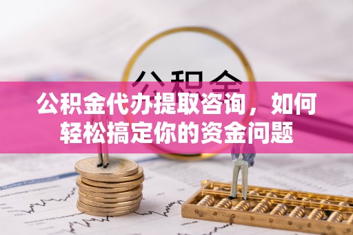 峨山公积金代办提取咨询，如何轻松搞定你的资金问题