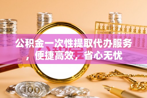 峨山公积金一次性提取代办服务，便捷高效，省心无忧