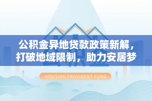 峨山公积金异地贷款政策新解，打破地域限制，助力安居梦想