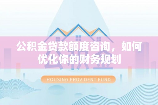 峨山公积金贷款额度咨询，如何优化你的财务规划