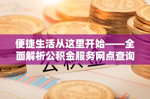 峨山便捷生活从这里开始——全面解析公积金服务网点查询技巧