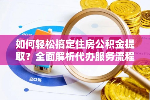 峨山如何轻松搞定住房公积金提取？全面解析代办服务流程与优势