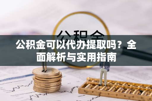 峨山公积金可以代办提取吗？全面解析与实用指南