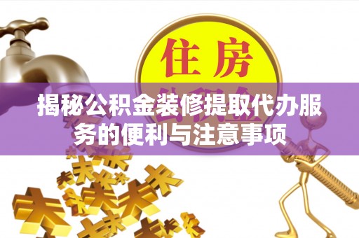 峨山揭秘公积金装修提取代办服务的便利与注意事项