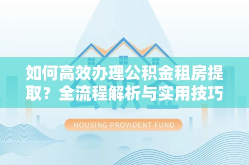 峨山如何高效办理公积金租房提取？全流程解析与实用技巧