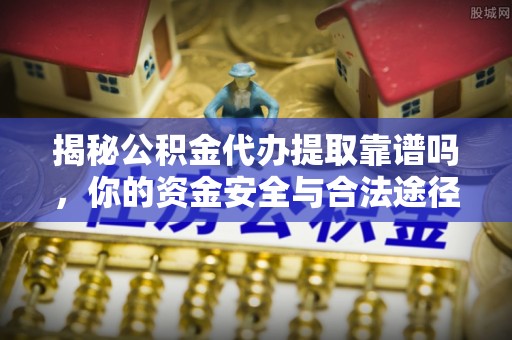 峨山揭秘公积金代办提取靠谱吗，你的资金安全与合法途径全解析