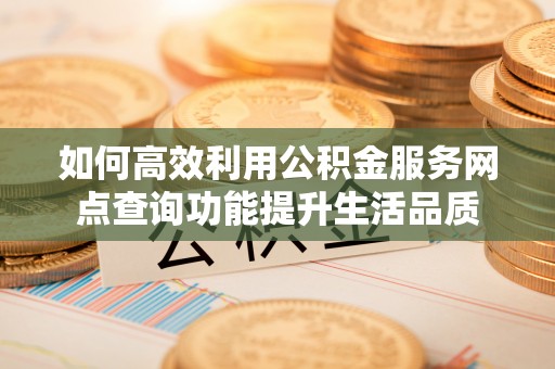 峨山如何高效利用公积金服务网点查询功能提升生活品质