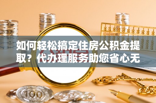 峨山如何轻松搞定住房公积金提取？代办理服务助您省心无忧
