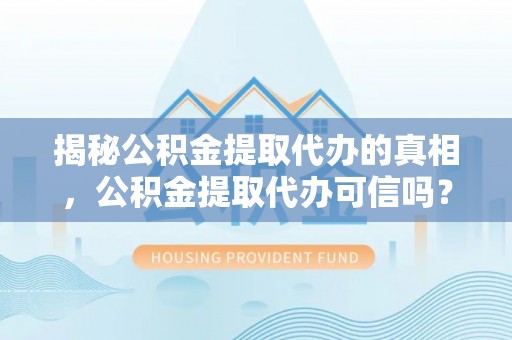 峨山揭秘公积金提取代办的真相，公积金提取代办可信吗？
