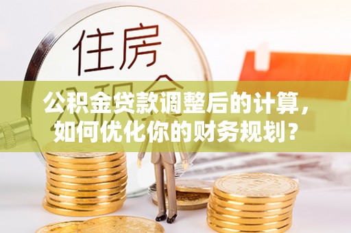 峨山公积金贷款调整后的计算，如何优化你的财务规划？