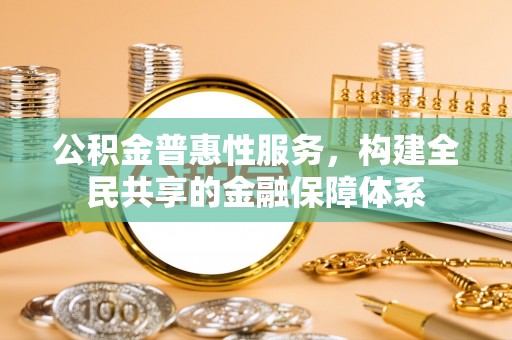 峨山公积金普惠性服务，构建全民共享的金融保障体系