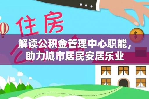 峨山解读公积金管理中心职能，助力城市居民安居乐业