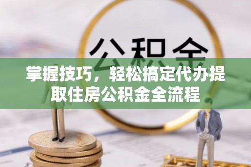 峨山掌握技巧，轻松搞定代办提取住房公积金全流程