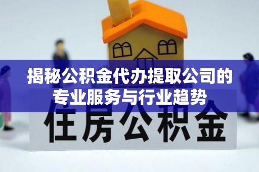 峨山揭秘公积金代办提取公司的专业服务与行业趋势