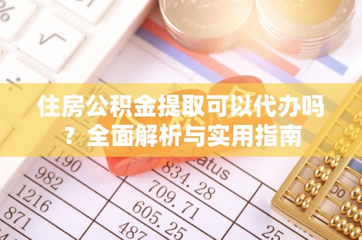 峨山住房公积金提取可以代办吗？全面解析与实用指南