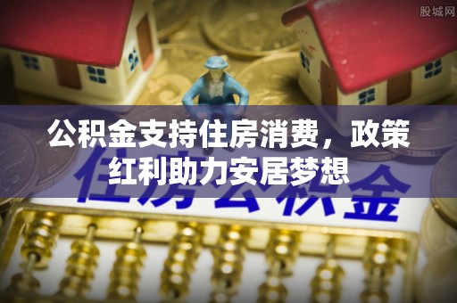 峨山公积金支持住房消费，政策红利助力安居梦想