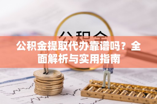 峨山公积金提取代办靠谱吗？全面解析与实用指南