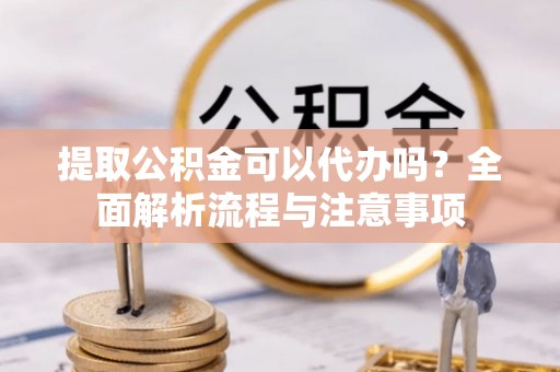 峨山提取公积金可以代办吗？全面解析流程与注意事项
