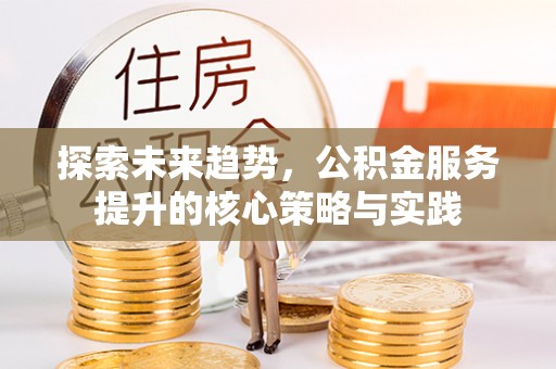 峨山探索未来趋势，公积金服务提升的核心策略与实践