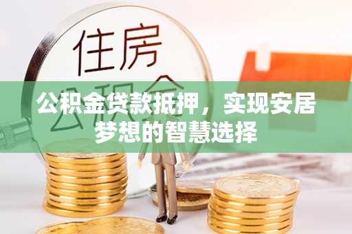 峨山公积金贷款抵押，实现安居梦想的智慧选择