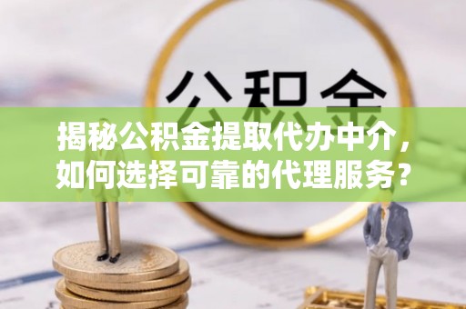 峨山揭秘公积金提取代办中介，如何选择可靠的代理服务？