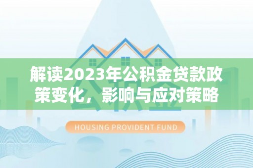 峨山解读2023年公积金贷款政策变化，影响与应对策略