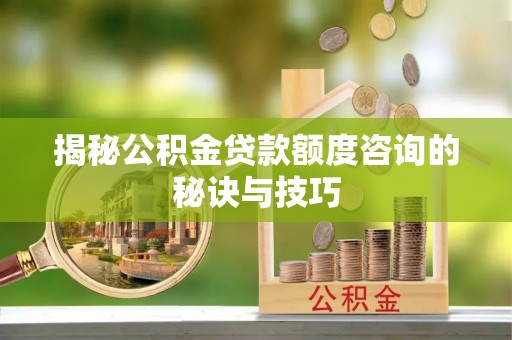 峨山揭秘公积金贷款额度咨询的秘诀与技巧