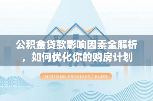峨山公积金贷款影响因素全解析，如何优化你的购房计划
