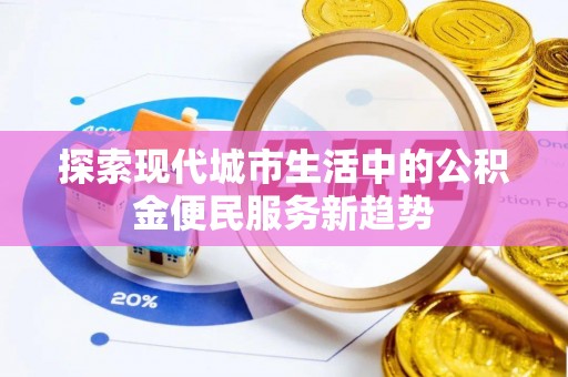峨山探索现代城市生活中的公积金便民服务新趋势