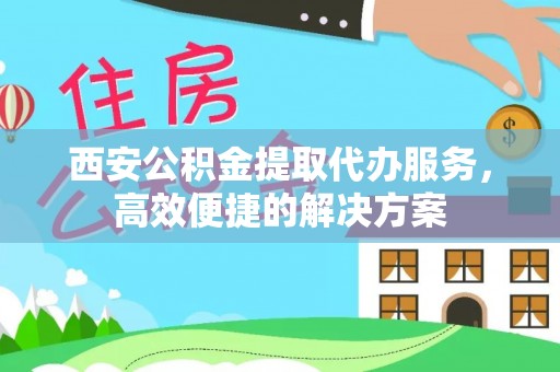 峨山西安公积金提取代办服务，高效便捷的解决方案