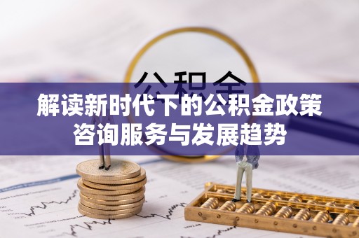峨山解读新时代下的公积金政策咨询服务与发展趋势