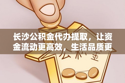 峨山长沙公积金代办提取，让资金流动更高效，生活品质更优越