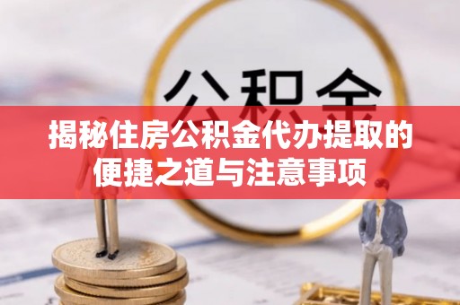 峨山揭秘住房公积金代办提取的便捷之道与注意事项