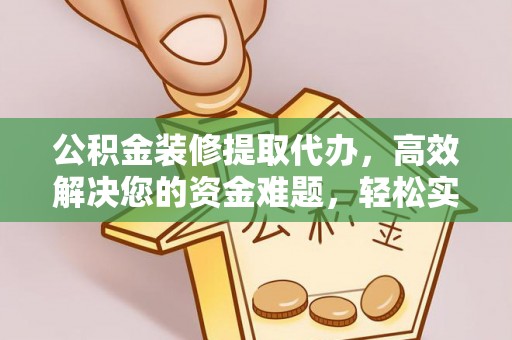 峨山公积金装修提取代办，高效解决您的资金难题，轻松实现家居梦想