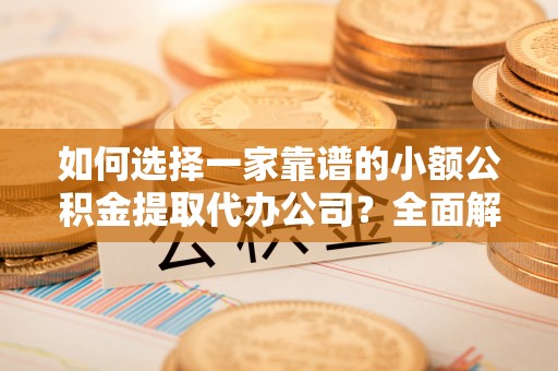 峨山如何选择一家靠谱的小额公积金提取代办公司？全面解析与实用指南