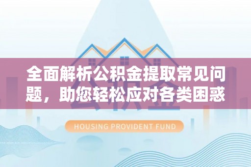 峨山全面解析公积金提取常见问题，助您轻松应对各类困惑