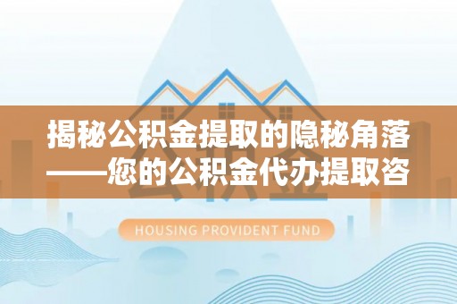 峨山揭秘公积金提取的隐秘角落——您的公积金代办提取咨询指南