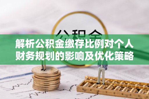 峨山解析公积金缴存比例对个人财务规划的影响及优化策略